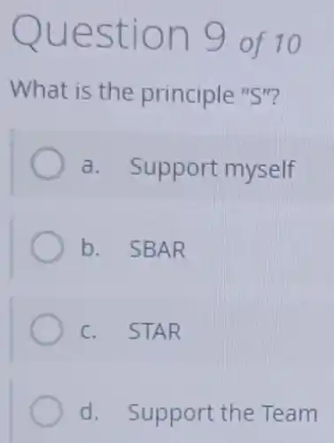 Question 9 of 10
What is the principle "S"?
a. Support myself
b. SBAR
c. STAR
d. Support the Team