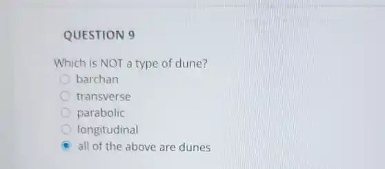 QUESTION 9
Which is NOT a type of dune?
barchan
transverse
parabolic
longitudinal
C all of the above are dunes