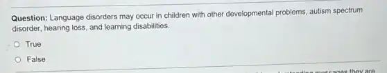 Question: Language disorders may occur in children with other developmental problems, autism spectrum
disorder, hearing loss, and learning disabilities.
True
False