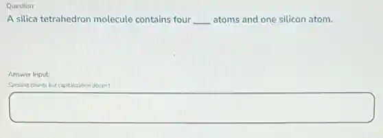 Question:
A silica tetrahedron molecule contains four __ atoms and one silicon atom.
Answer Input:
Spolling counts but capitalization ation doesn't.
square