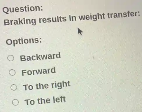 Question:
Braking results in weight transfer:
Options:
Backward
Forward
To the right
To the left