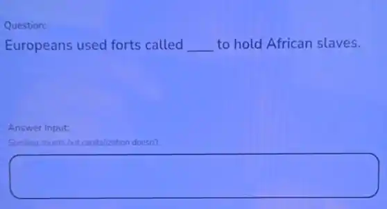 Question:
Europeans used forts called __ to hold African slaves.
Answer Input:
Spelling counts but capitalization doesn't.
square