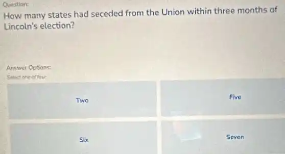 Question:
How many states had seceded from the Union within three months of
Lincoln's election?
Answer Options:
Select one of four
Two
Five
Six
Seven