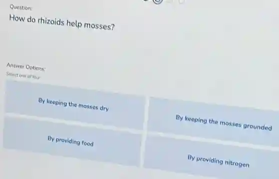 Question:
How do rhizoids help mosses?
Answer Options:
Select one of four
By keeping the mosses dry
By keeping the mosses grounded
By providing food
By providing nitrogen