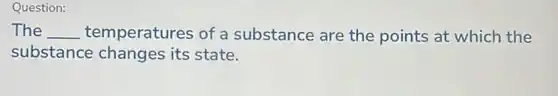 Question:
The __ temperatures of a substance are the points at which the
substance changes its state.