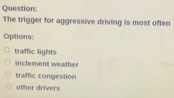 Question:
The trigger for aggressive driving is most often
Options:
traffic lights
inclement weather
traffic congestion
other drivers