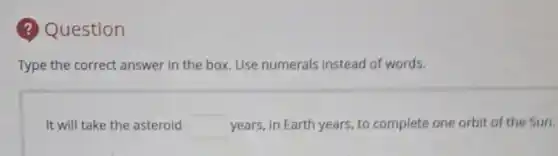 ? Question
Type the correct answer in the box. Use numerals instead of words.
It will take the asteroid square years, in Earth years.to complete one orbit of the Sun.