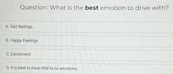 Question:What is the best emotion to drive with?
A. Sad feelings
B. Happy Feelings
C. Excitement
D. It is best to have little to no emotions.
