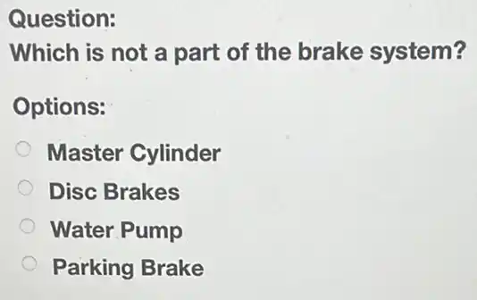 Question:
Which is not a part of the brake system?
Options:
Master Cylinder
Disc Brakes
Water Pump
Parking Brake