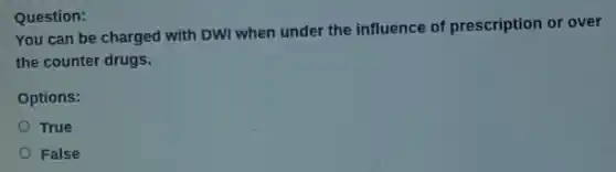 Question:
You can be charged with DWI when under the influence of prescription or over
the counter drugs.
Options:
True
False