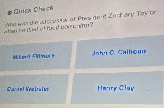 Quick Check
Who was the successor of President Zachary Taylor
when he died of food poisoning?
Millard Fillmore
John C. Calhoun
Daniel Webster
Henry Clay
