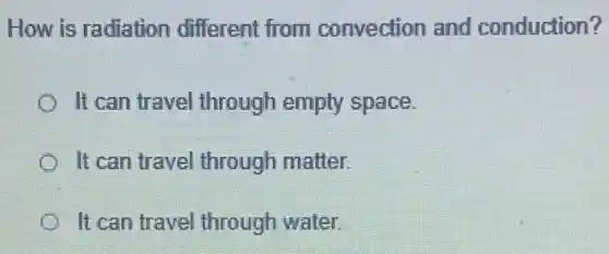 How is radiation different from convection and conduction?
It can travel through empty space.
It can travel through matter.
It can travel through water.