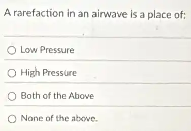 A rarefaction in an airwave is a place of:
Low Pressure
High Pressure
Both of the Above
None of the above.