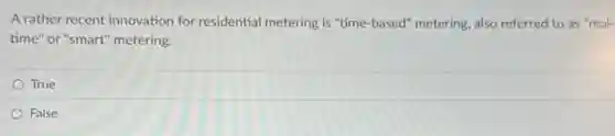 A rather recent innovation for residential metering is "time-based" metering, also referred to as "real-
time" or "smart" metering.
True
False