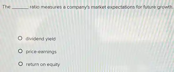 The __ ratio measures a company's market expectations for future growth.
dividend yield
price-earnings
return on equity