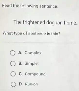 Read the following sentence.
The frightened dog ran home.
What type of sentence is this?
A. Complex
B. Simple
C. Compound
D. Run-on