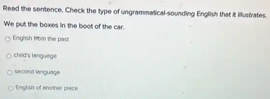 Read the sentence. Check the type of ungrammatical sounding English that it illustrates.
We put the boxes in the boot of the car.
English from the past
child's language
second language
English of another place