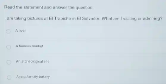 Read the statement and answer the question.
I am taking pictures at El Trapiche in El Salvador. What am I visiting or admiring?
A river
A famous market
An archeological site
A popular city bakery