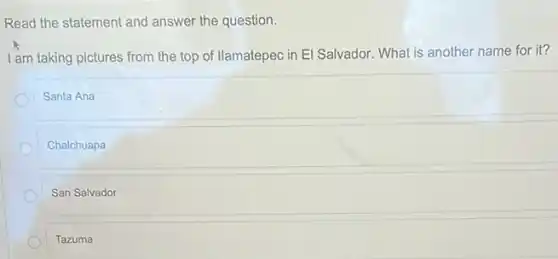 Read the statement and answer the question.
I am taking pictures from the top of llamatepec in El Salvador. What is another name for it?
Santa Ana
Chalchuapa
San Salvador
Tazuma