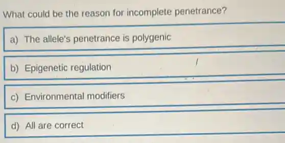 What could be the reason for incomplete penetrance?
a) The allele's penetrance is polygenic
b) Epigenetic regulation
c) Environmental modifiers
d) All are correct