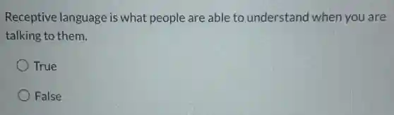 Receptive language is what people are able to understand when you are
talking to them.
True
False