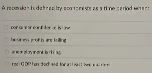 A recession is defined by economists as a time period when:
consumer confidence is low
business profits are falling
unemployment is rising
real GDP has declined for at least two quarters