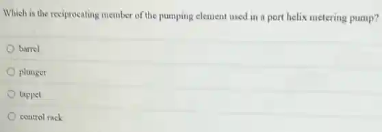 Which is the reciprocating member of the pumping element used in a port helix metering pump?
barrel
plunger
tappet
control rack