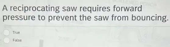 A reciprocating saw requires forward
pressure to prevent the saw from bouncing.
True
False