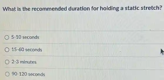 What is the recommended duration for holding a static stretch?
5-10 seconds
15-60 seconds
2-3 minutes
90-120 seconds