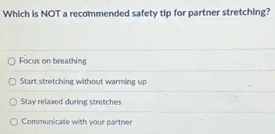Which is NOT a recommended safety tip for partner stretching?
Focus on breathing
Start stretching without warming up
Stay relaxed during stretches
Communicate with your partner