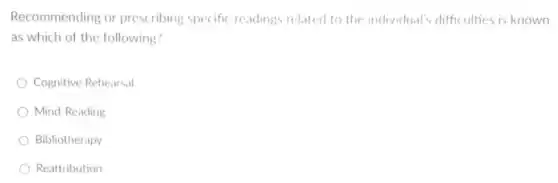 Recommending or prescribing specific readings related to the individual's difficulties is known
as which of the following?
Cognitive Rehearsal
Mind-Reading
Bibliotherapy
Reattribution
