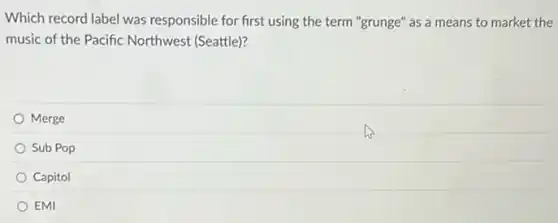 Which record label was responsible for first using the term "grunge" as a means to market the
music of the Pacific Northwest (Seattle)?
Merge
Sub Pop
Capitol
EMI