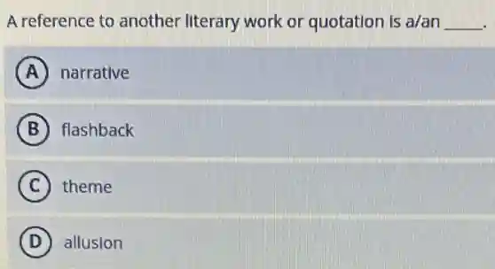 A reference to another literary work or quotation is a/an __
A narrative
B flashback
C theme
D allusion