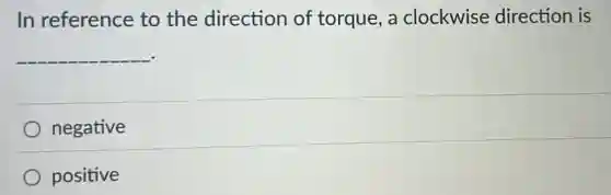 In reference to the direction of torque, a clockwise direction is
__
negative
positive