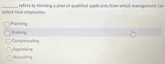 __ refers to forming pool of qualified applicants from which management can
select new employees.
Planning
Training
Compensating
Appraising
Recruiting