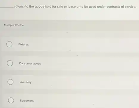 __ refer(s) to the goods held for sale or lease or to be used under contracts of service.
Multiple Choice
Fixtures
Consumer goods
Inventory
Equipment
