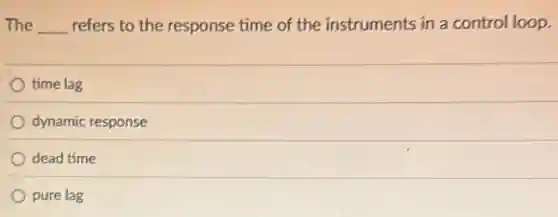 The __ refers to the response time of the instruments in a control loop.
time lag
dynamic response
dead time
pure lag