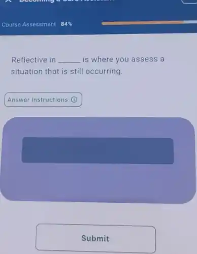 Reflective in __ is where you assess a
situation that is still occurring.
Answer Instructions (1)
Submit