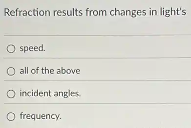 Refraction results from changes in light's
speed.
all of the above
incident angles.
frequency.
