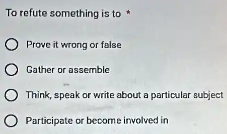 To refute something is to
Prove it wrong or false
Gather or assemble
Think, speak or write about a particular subject
Participate or become involved in