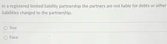 In a registered limited liability partnership the partners are not liable for debts or other
liabilities charged to the partnership.
True
False