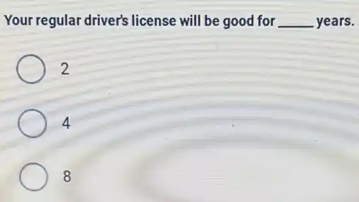 Your regular driver's license will be good for __ years.
2
4
8