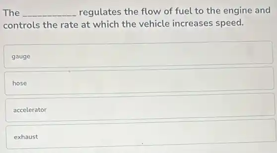 The __ regulates the flow of fuel to the engine and
controls the rate at which the vehicle increases speed.
gauge
hose
accelerator
exhaust