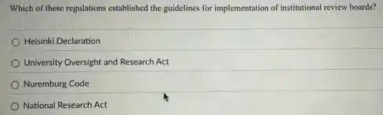 Which of these regulations established the guidelines for implementation of institutional review boards?
Helsinki Declaration
University Oversight and Research Act
Nuremburg Code
National Research Act