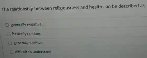 The relationship between religiousness and health can be described as
generally negative.
basically random.
D generally positive.
difficult to understand.