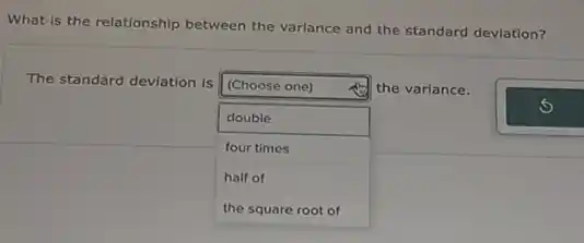 What is the relationship between the variance and the standard deviation?
The standard deviation is
square
the variance. (Choose one)
double
four times
half of
