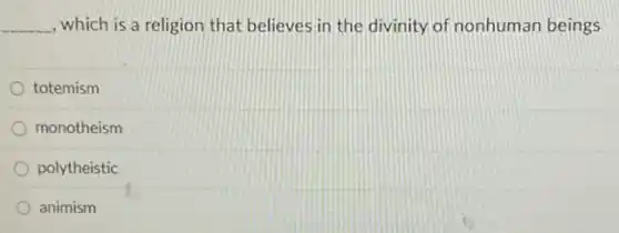 __ , which is a religion that believes in the divinity of nonhuman beings
totemism
monotheism
polytheistic
animism
