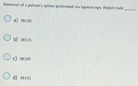 Removal of a patient's spleen performed via laparoscopy. Report code
__
a) 38120
b) 38115
C) 38100
d) 38102