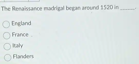 The Renaissance madrigal began around 1520 in __
England
France
Italy
Flanders