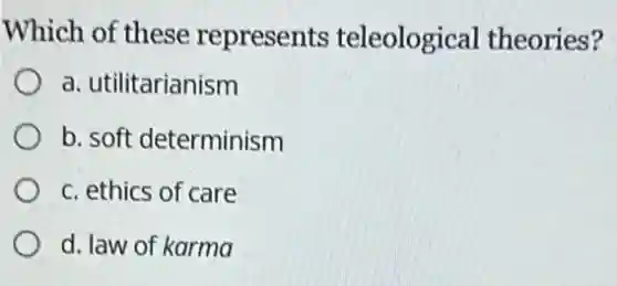 Which of these represents teleological theories?
a. utilitarianism
b. soft determinism
c. ethics of care
d. law of karma